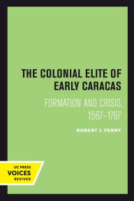Title: The Colonial Elite of Early Caracas: Formation and Crisis, 1567-1767, Author: Robert J. Ferry