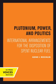 Title: Plutonium, Power, and Politics: International Arrangements for the Disposition of Spent Nuclear Fuel, Author: Gene I. Rochlin