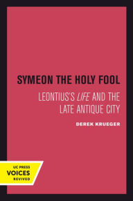 Title: Symeon the Holy Fool: Leontius's Life and the Late Antique City, Author: Derek Krueger