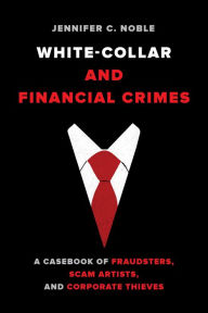 Title: White-Collar and Financial Crimes: A Casebook of Fraudsters, Scam Artists, and Corporate Thieves, Author: Jennifer C. Noble