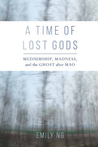 Title: A Time of Lost Gods: Mediumship, Madness, and the Ghost after Mao, Author: Emily Ng