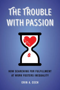 Title: The Trouble with Passion: How Searching for Fulfillment at Work Fosters Inequality, Author: Erin Cech