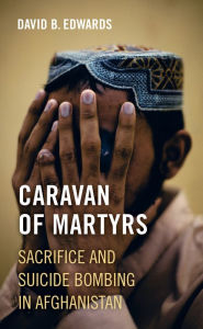 Title: Caravan of Martyrs: Sacrifice and Suicide Bombing in Afghanistan, Author: David B. Edwards
