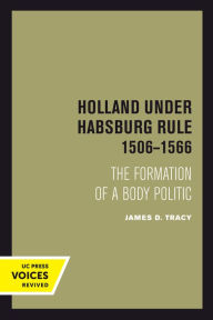 Title: Holland Under Habsburg Rule, 1506-1566: The Formation of a Body Politic, Author: James D. Tracy