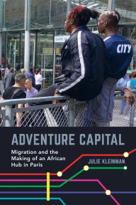 Title: Adventure Capital: Migration and the Making of an African Hub in Paris, Author: Julie Kleinman