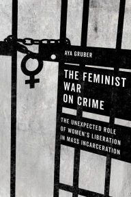 Title: The Feminist War on Crime: The Unexpected Role of Women's Liberation in Mass Incarceration, Author: Aya Gruber