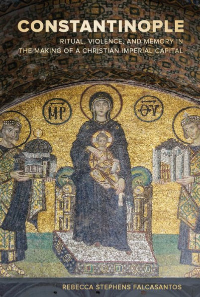 Constantinople: Ritual, Violence, and Memory the Making of a Christian Imperial Capital
