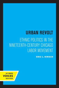 Title: Urban Revolt: Ethnic Politics in the Nineteenth-Century Chicago Labor Movement, Author: Eric L. Hirsch