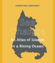 Title: Sea Change: An Atlas of Islands in a Rising Ocean, Author: Christina Gerhardt