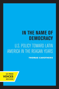 Title: In the Name of Democracy: U.S. Policy Toward Latin America in the Reagan Years, Author: Thomas Carothers