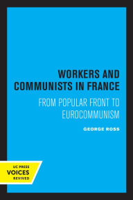 Title: Workers and Communists in France: From Popular Front to Eurocommunism, Author: George Ross