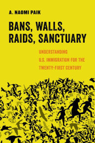 Title: Bans, Walls, Raids, Sanctuary: Understanding U.S. Immigration for the Twenty-First Century, Author: A. Naomi Paik