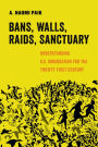 Bans, Walls, Raids, Sanctuary: Understanding U.S. Immigration for the Twenty-First Century