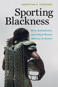 Title: Sporting Blackness: Race, Embodiment, and Critical Muscle Memory on Screen, Author: Samantha N. Sheppard