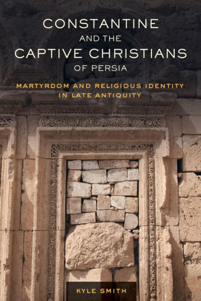 Constantine and the Captive Christians of Persia: Martyrdom Religious Identity Late Antiquity