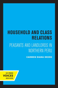 Title: Household and Class Relations: Peasants and Landlords in Northern Peru, Author: Carmen Diana Deere