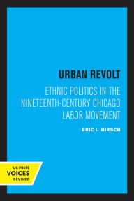 Title: Urban Revolt: Ethnic Politics in the Nineteenth-Century Chicago Labor Movement, Author: Eric L. Hirsch