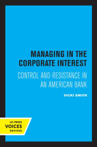 Title: Managing in the Corporate Interest: Control and Resistance in an American Bank, Author: Vicki Smith