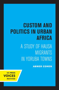 Title: Custom and Politics in Urban Africa: A Study of Hausa Migrants in Yoruba Towns, Author: Abner Cohen