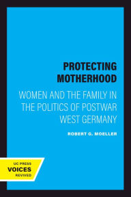 Title: Protecting Motherhood: Women and the Family in the Politics of Postwar West Germany, Author: Robert G. Moeller