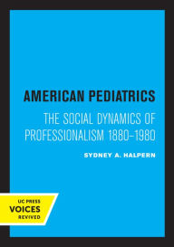 Title: American Pediatrics: The Social Dynamics of Professionalism, 1880-1980, Author: Sydney A. Halpern