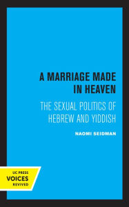 Title: A Marriage Made in Heaven: The Sexual Politics of Hebrew and Yiddish, Author: Naomi Seidman