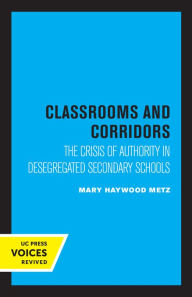 Title: Classrooms and Corridors: The Crisis of Authority in Desegregated Secondary Schools, Author: Mary Haywood Metz