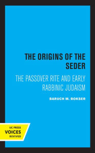 Title: The Origins of the Seder: The Passover Rite and Early Rabbinic Judaism, Author: Baruch M. Bokser