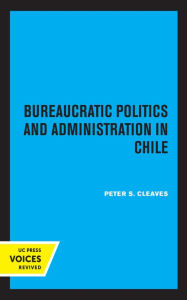 Title: Bureaucratic Politics and Administration in Chile, Author: Peter S. Cleaves
