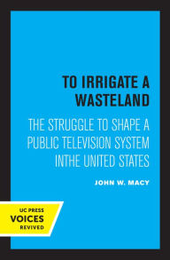 Title: To Irrigate a Wasteland: The Struggle to Shape a Public Television System in the United States, Author: John Macy Jr.