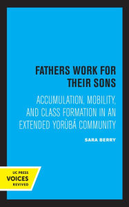 Title: Fathers Work for Their Sons: Accumulation, Mobility, and Class Formation in an Extended Yoruba Community, Author: Sara Berry