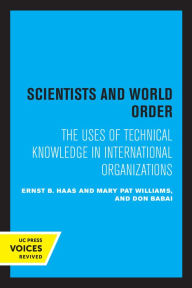 Title: Scientists and World Order: The Uses of Technical Knowledge in International Organizations, Author: Ernst B. Haas