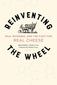 Title: Reinventing the Wheel: Milk, Microbes, and the Fight for Real Cheese, Author: Bronwen Percival