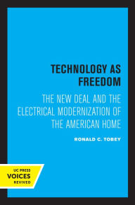 Title: Technology as Freedom: The New Deal and the Electrical Modernization of the American Home, Author: Ronald C. Tobey