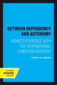 Title: Between Dependency and Autonomy: India's Experience with the International Computer Industry, Author: Joseph M. Grieco