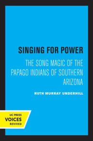 Title: Singing for Power: The Song Magic of the Papago Indians of Southern Arizona, Author: Ruth Murray Underhill