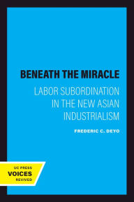 Title: Beneath the Miracle: Labor Subordination in the New Asian Industrialism, Author: Frederic C. Deyo