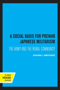 Title: A Social Basis for Prewar Japanese Militarism: The Army and the Rural Community, Author: Richard J. Smethurst