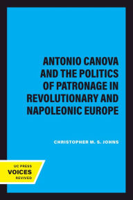 Title: Antonio Canova and the Politics of Patronage in Revolutionary and Napoleonic Europe, Author: Christopher M. S. Johns