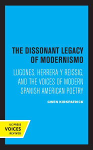 Title: The Dissonant Legacy of Modernismo: Lugones, Herrera y Reissig, and the Voices of Modern Spanish American Poetry, Author: Gwen Kirkpatrick