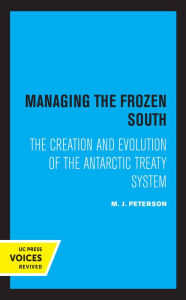 Title: Managing the Frozen South: The Creation and Evolution of the Antarctic Treaty System, Author: M. J. Peterson