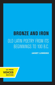 Title: Bronze and Iron: Old Latin Poetry from Its Beginnings to 100 B.C., Author: Janet Lembke