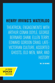 Title: Henry Irving's Waterloo: Theatrical Engagements with Arthur Conan Doyle, George Bernard Shaw, Ellen Terry, Edward Gordon Craig, Late-Victorian Culture, Assorted Ghosts, Old Men, War, and History, Author: W. D. King