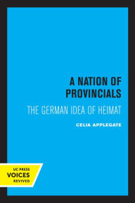 Title: A Nation of Provincials: The German Idea of Heimat, Author: Celia Applegate