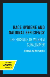 Title: Race Hygiene and National Efficiency: The Eugenics of Wilhelm Schallmayer, Author: Sheila Faith Weiss