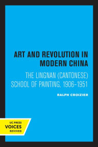 Title: Art and Revolution in Modern China: The Lingnan (Cantonese) School of Painting, 1906-1951, Author: Ralph  Croizier