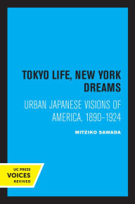 Title: Tokyo Life, New York Dreams: Urban Japanese Visions of America, 1890-1924, Author: Mitziko Sawada