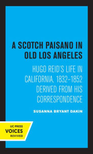 Title: A Scotch Paisano in Old Los Angeles: Hugo Reid's Life in California, 1832-1852 Derived from His Correspondence, Author: Susanna Bryant Dakin