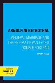 Title: The Arnolfini Betrothal: Medieval Marriage and the Enigma of Van Eyck's Double Portrait, Author: Edwin Hall