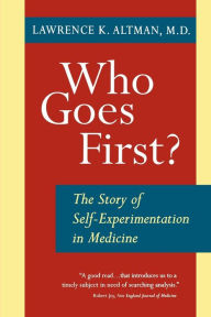 Title: Who Goes First?: The Story of Self-Experimentation in Medicine, Author: Lawrence K. Altman